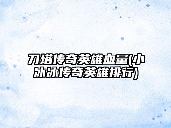 刀塔传奇英雄血量(小冰冰传奇英雄排行)