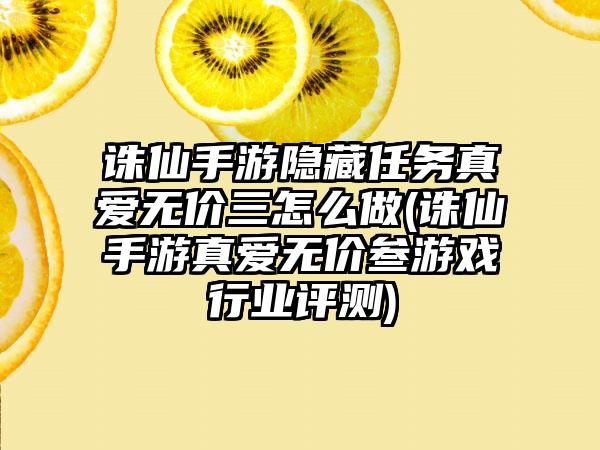 诛仙手游隐藏任务真爱无价三怎么做(诛仙手游真爱无价叁游戏行业评测)