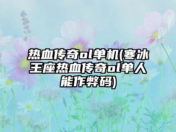 热血传奇ol单机(寒冰王座热血传奇ol单人能作弊码)