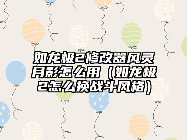 如龙极2修改器风灵月影怎么用（如龙极2怎么换战斗风格）
