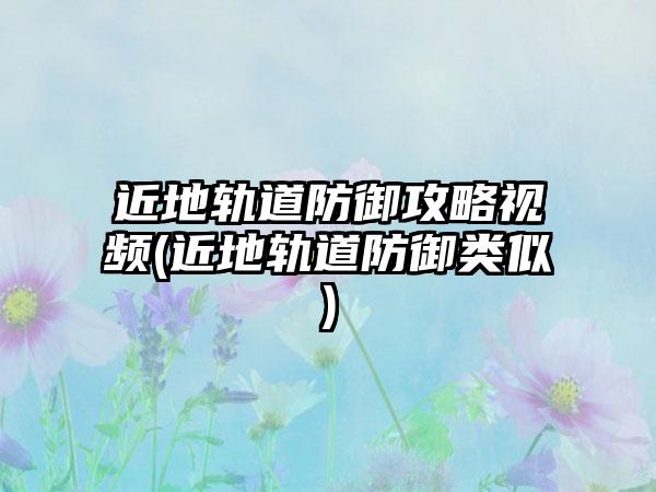 近地轨道防御攻略视频(近地轨道防御类似)