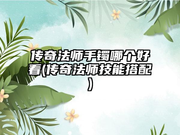 传奇法师手镯哪个好看(传奇法师技能搭配)