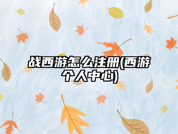 战西游怎么注册(西游个人中心)