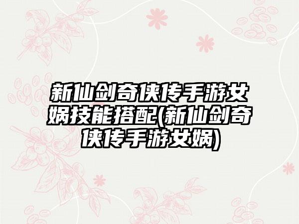 新仙剑奇侠传手游女娲技能搭配(新仙剑奇侠传手游女娲)