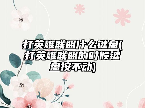 打英雄联盟什么键盘(打英雄联盟的时候键盘按不动)