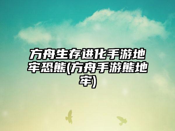 方舟生存进化手游地牢恐熊(方舟手游熊地牢)