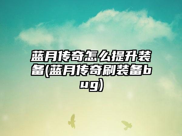 蓝月传奇怎么提升装备(蓝月传奇刷装备bug)