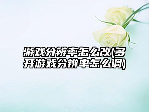 游戏分辨率怎么改(多开游戏分辨率怎么调)
