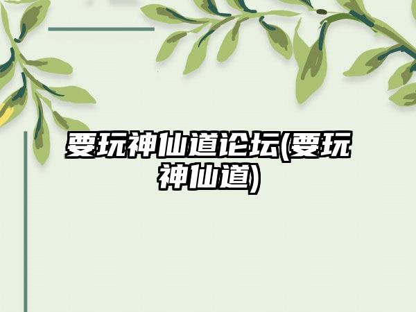 要玩神仙道论坛(要玩神仙道)