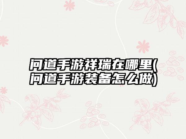 问道手游祥瑞在哪里(问道手游装备怎么做)
