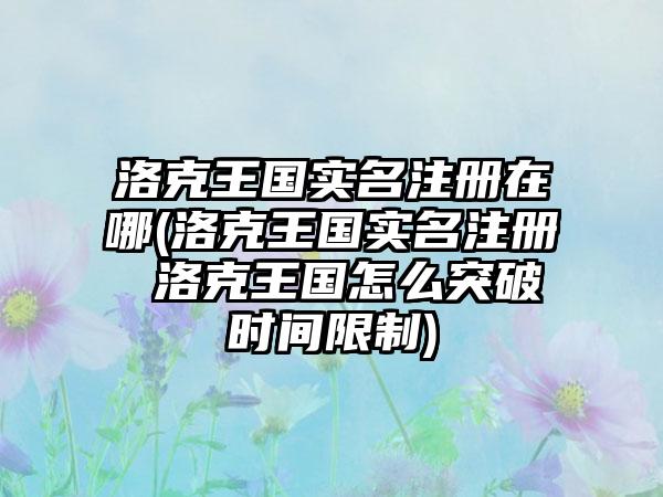 洛克王国实名注册在哪(洛克王国实名注册 洛克王国怎么突破时间限制)