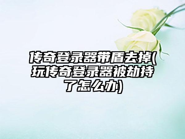 传奇登录器带盾去掉(玩传奇登录器被劫持了怎么办)