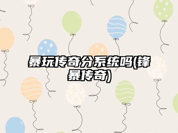 暴玩传奇分系统吗(锋暴传奇)