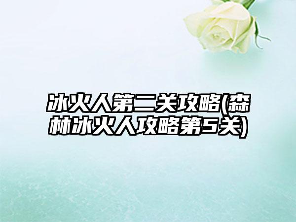 冰火人第二关攻略(森林冰火人攻略第5关)