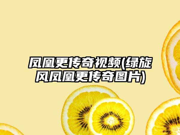 凤凰更传奇视频(绿旋风凤凰更传奇图片)