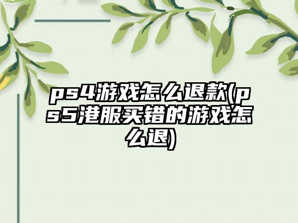 ps4游戏怎么退款(ps5港服买错的游戏怎么退)