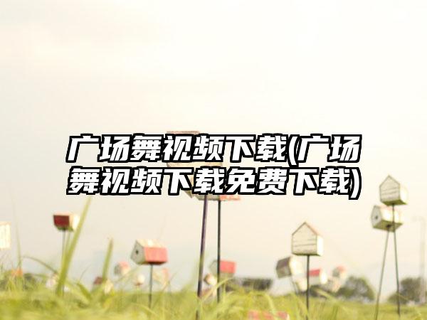 广场舞视频下载(广场舞视频下载免费下载)