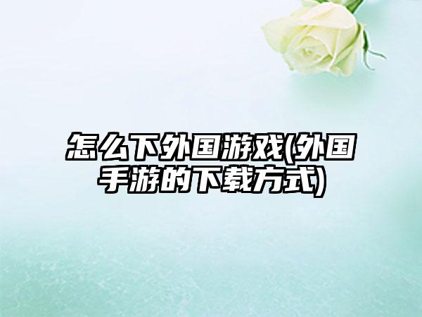 怎么下外国游戏(外国手游的下载方式)