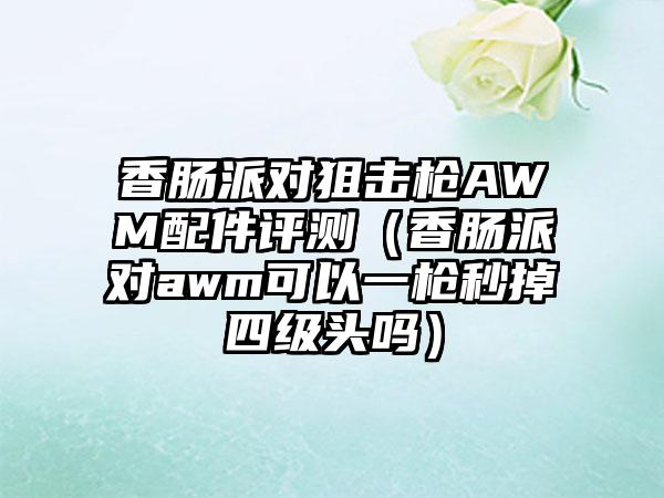 香肠派对狙击枪AWM配件评测（香肠派对awm可以一枪秒掉四级头吗）