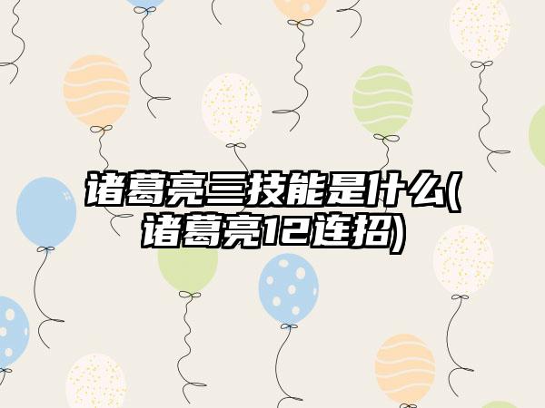 诸葛亮三技能是什么(诸葛亮12连招)