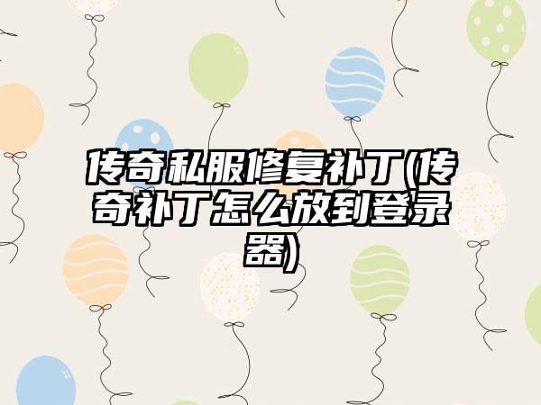 传奇私服修复补丁(传奇补丁怎么放到登录器)