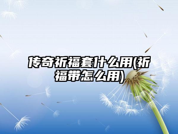 传奇祈福套什么用(祈福带怎么用)