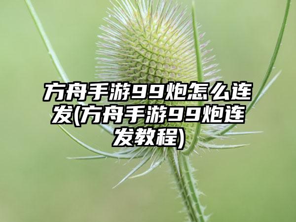 方舟手游99炮怎么连发(方舟手游99炮连发教程)