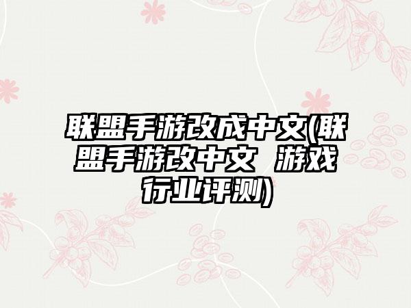 联盟手游改成中文(联盟手游改中文 游戏行业评测)