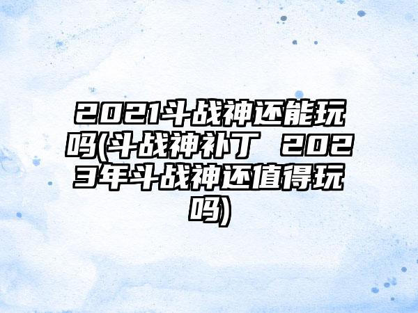2021斗战神还能玩吗(斗战神补丁 2023年斗战神还值得玩吗)