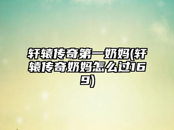轩辕传奇第一奶妈(轩辕传奇奶妈怎么过169)