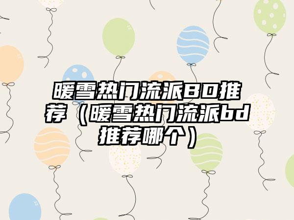 暖雪热门流派BD推荐（暖雪热门流派bd推荐哪个）