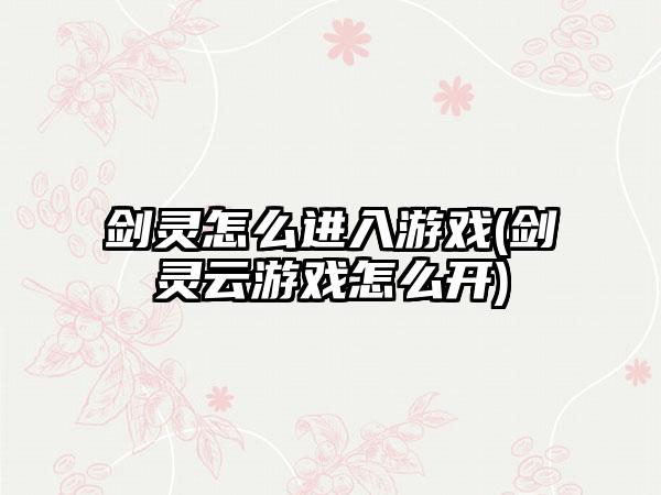 剑灵怎么进入游戏(剑灵云游戏怎么开)