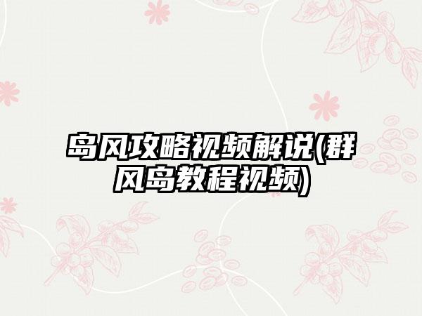 岛风攻略视频解说(群风岛教程视频)