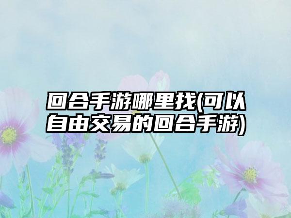 回合手游哪里找(可以自由交易的回合手游)