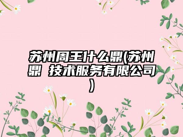 苏州周王什么鼎(苏州鼎崨技术服务有限公司)