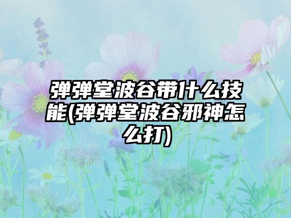 弹弹堂波谷带什么技能(弹弹堂波谷邪神怎么打)