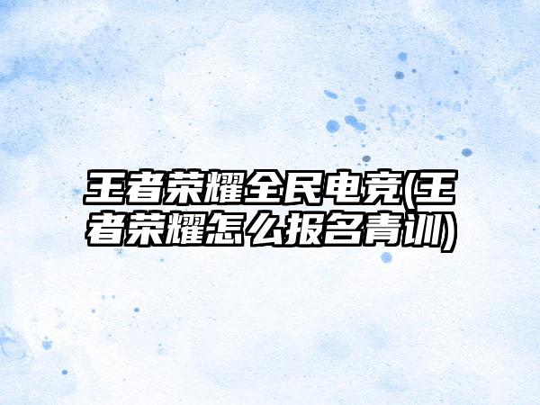 王者荣耀全民电竞(王者荣耀怎么报名青训)