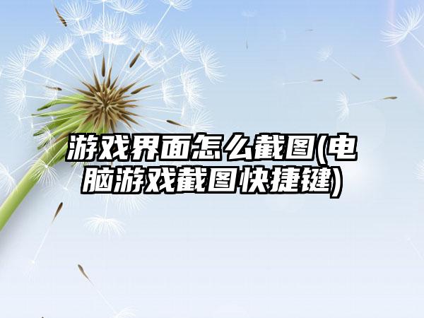 游戏界面怎么截图(电脑游戏截图快捷键)
