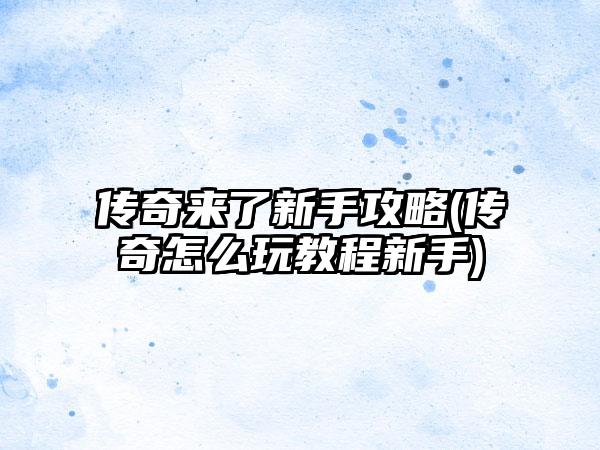 传奇来了新手攻略(传奇怎么玩教程新手)