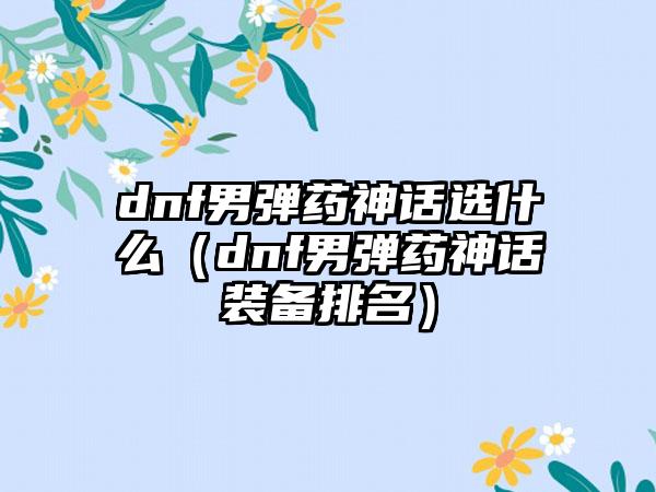 dnf男弹药神话选什么（dnf男弹药神话装备排名）