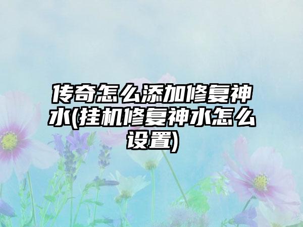 传奇怎么添加修复神水(挂机修复神水怎么设置)