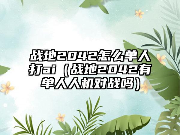 战地2042怎么单人打ai（战地2042有单人人机对战吗）