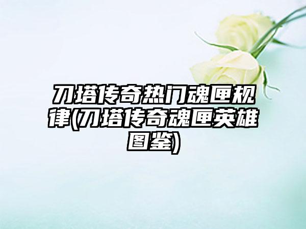 刀塔传奇热门魂匣规律(刀塔传奇魂匣英雄图鉴)