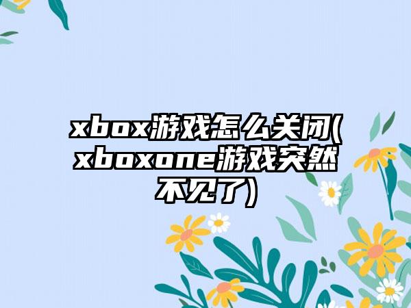 xbox游戏怎么关闭(xboxone游戏突然不见了)
