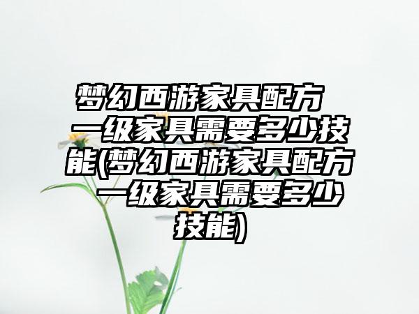 梦幻西游家具配方 一级家具需要多少技能(梦幻西游家具配方 一级家具需要多少技能)