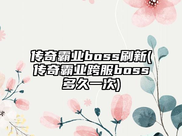 传奇霸业boss刷新(传奇霸业跨服boss多久一次)