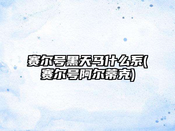 赛尔号黑天马什么系(赛尔号阿尔蒂克)