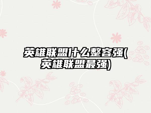英雄联盟什么整容强(英雄联盟最强)