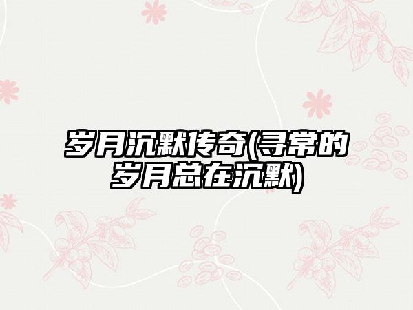 岁月沉默传奇(寻常的岁月总在沉默)