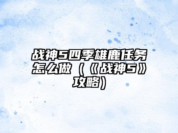 战神5四季雄鹿任务怎么做（《战神5》攻略）